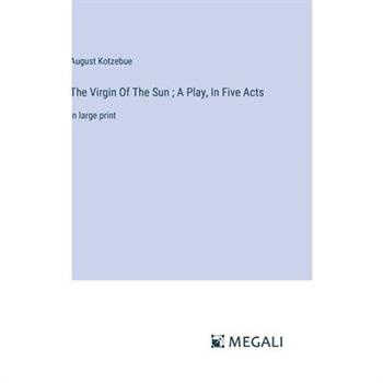 The Virgin Of The Sun; A Play, In Five Acts The Virgin Of The Sun; A Play, In Five Acts