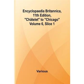 Encyclopaedia Britannica, 11Th Edition, ”Ch telet” To ”Chicago” Volume 6, Slice 1