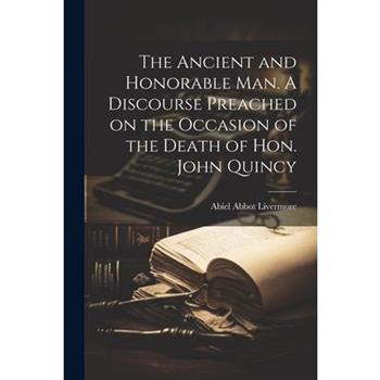 The Ancient and Honorable man. A Discourse Preached on the Occasion of the Death of Hon. John Quincy