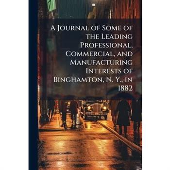 A Journal of Some of the Leading Professional, Commercial, and Manufacturing Interests of Binghamton, N. Y., in 1882