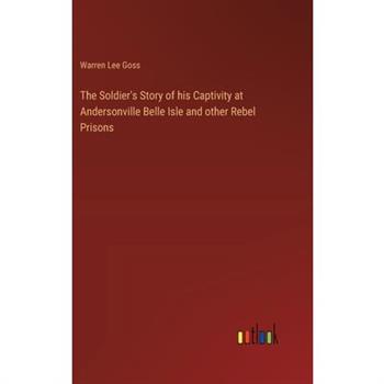 The Soldier’s Story of his Captivity at Andersonville Belle Isle and other Rebel Prisons