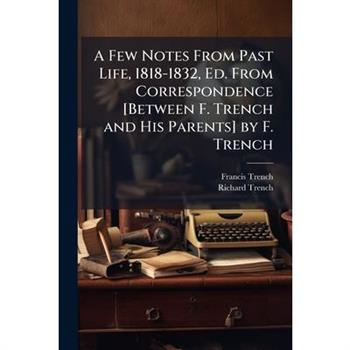 A Few Notes From Past Life, 1818-1832, Ed. From Correspondence [Between F. Trench and His Parents] by F. Trench