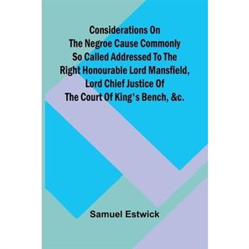 Considerations on the Negroe cause commonly so called Addressed to the Right Honourable Lord Mansfield, lord chief justice of the Court of King's Bench, &c.