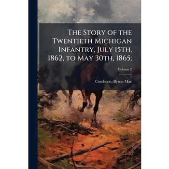 The Story of the Twentieth Michigan Infantry, July 15th, 1862, to May 30th, 1865;