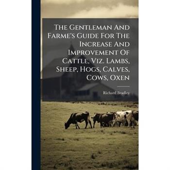 The Gentleman And Farme's Guide For The Increase And Improvement Of Cattle, Viz. Lambs, Sheep, Hogs, Calves, Cows, Oxen