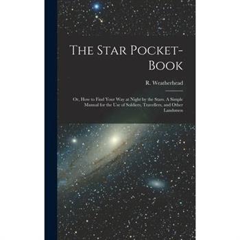 The Star Pocket-book; or, How to Find Your Way at Night by the Stars. A Simple Manual for the Use of Soldiers, Travellers, and Other Landsmen
