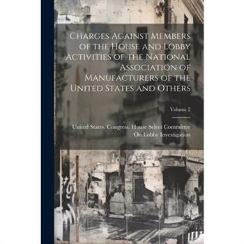 Charges Against Members of the House and Lobby Activities of the National Association of Manufacturers of the United States and Others; Volume 2
