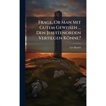 Frage, Ob Man Mit Gutem Gewissen ... Den Jesuitenorden Vertilgen K繹nne?