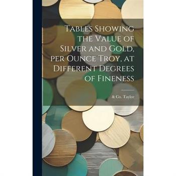 Tables Showing the Value of Silver and Gold, per Ounce Troy, at Different Degrees of Fineness