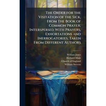 The Order for the Visitation of the Sick, From the Book of Common Prayer; Interspersed With Prayers, Exhortations and Inerrogatories, Taken From Different Authors