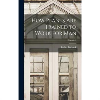 How Plants are Trained to Work for man; Volume 1