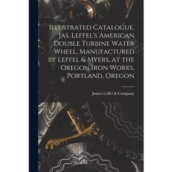 Illustrated Catalogue. Jas. Leffel's American Double Turbine Water Wheel, Manufactured by Leffel & Myers, at the Oregon Iron Works, Portland, Oregon