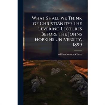 What Shall we Think of Christianity? The Levering Lectures Before the Johns Hopkins University, 1899