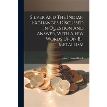 Silver And The Indian Exchanges Discussed In Question And Answer, With A Few Words Upon Bi-metallism