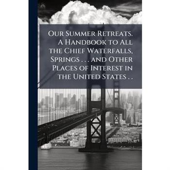 Our Summer Retreats. A Handbook to All the Chief Waterfalls, Springs . . . and Other Places of Interest in the United States . .
