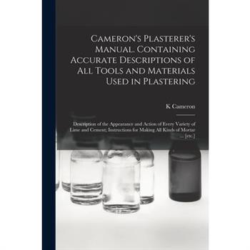 Cameron's Plasterer's Manual. Containing Accurate Descriptions of All Tools and Materials Used in Plastering; Description of the Appearance and Action of Every Variety of Lime and Cement; Instructions