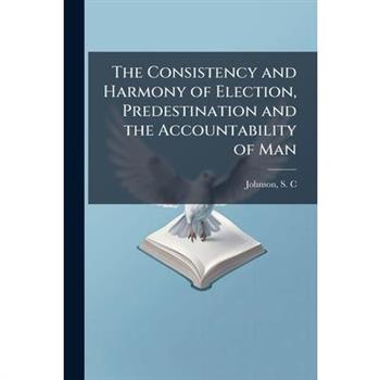 The Consistency and Harmony of Election, Predestination and the Accountability of Man