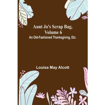 Aunt Jo's Scrap Bag, Volume 6; An Old-Fashioned Thanksgiving, Etc.