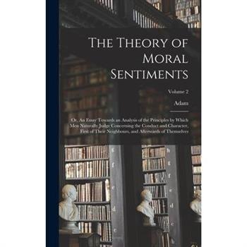 The Theory of Moral Sentiments; or, An Essay Towards an Analysis of the Principles by Which Men Naturally Judge Concerning the Conduct and Character, First of Their Neighbours, and Afterwards of Thems