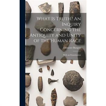 What is Truth? An Inquiry Concerning the Antiquity and Unity of the Human Race; With an Examination