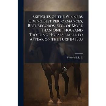 Sketches of the Winners Giving Best Performances, Best Records, Etc., of More Than One Thousand Trotting Horses Liable to Appear on the Turf in 1883