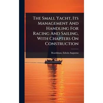 The Small Yacht, Its Management And Handling For Racing And Sailing, With Chapters On Construction
