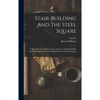 Stair-building and The Steel Square; a Manual of Practical Instruction in the art of Stair-building and Hand-railing, and the Manifold Uses of the Steel Square