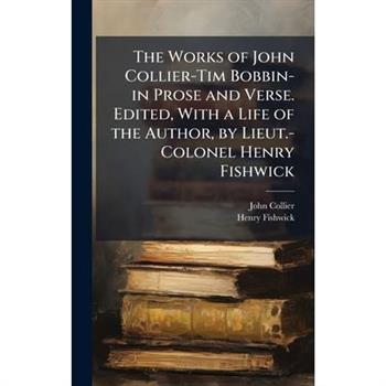 The Works of John Collier-Tim Bobbin-in Prose and Verse. Edited, With a Life of the Author, by Lieut.-Colonel Henry Fishwick