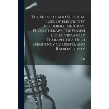 The Medical and Surgical Uses of Electricity Including the X-ray, Phototherapy, the Finsen Light, Vibratory Therapeutics, High Frequency Currents, and Radioactivity