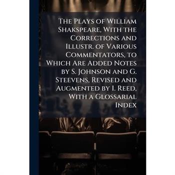 The Plays of William Shakspeare, with the Corrections and Illustr. of Various Commentators, to Which Are Added Notes by S. Johnson and G. Steevens, Revised and Augmented by I. Reed, with a Glossarial