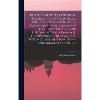 Reports and Papers, Political, Geographical, & Commercial Submitted to Government by Alexander Burnes, Lieutenant Leech, Doctor Lord, and Lieutenant Wood, Employed On Missions in the Years 1835-36-37