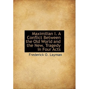 Maximilian I. a Conflict Between the Old World and the New. Tragedy in Four Acts
