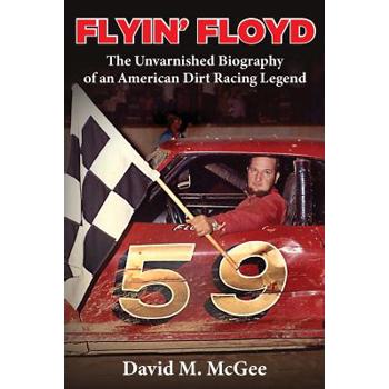 Flyin’ Floyd - The Unvarnished Biography of an American Dirt Racing Legend