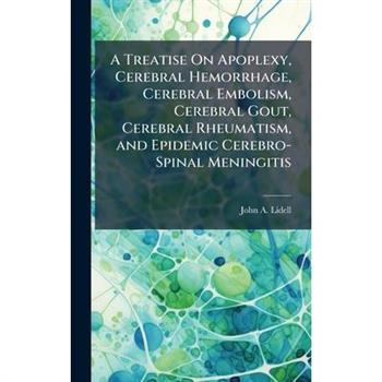 A Treatise On Apoplexy, Cerebral Hemorrhage, Cerebral Embolism, Cerebral Gout, Cerebral Rheumatism, and Epidemic Cerebro-Spinal Meningitis