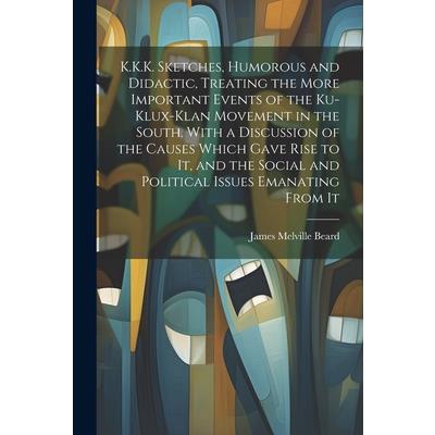 K.K.K. Sketches, Humorous and Didactic, Treating the More Important Events of the Ku-Klux-Klan Movement in the South. With a Discussion of the Causes Which Gave Rise to It, and the Social and Politica