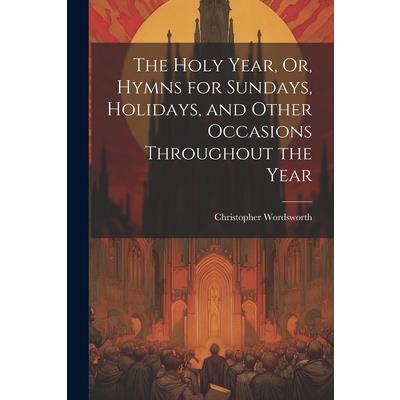 The Holy Year, Or, Hymns for Sundays, Holidays, and Other Occasions Throughout the Year