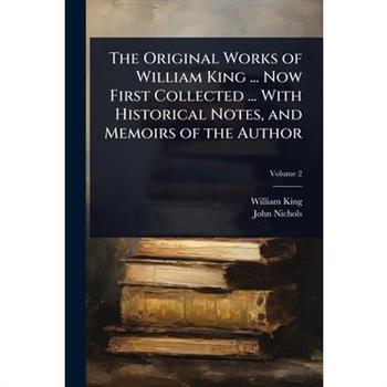 The Original Works of William King ... Now First Collected ... With Historical Notes, and Memoirs of the Author