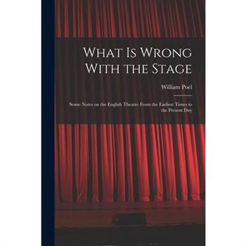 What is Wrong With the Stage; Some Notes on the English Theatre From the Earliest Times to the Present Day