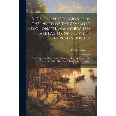 A Discourse Occasioned by the Death of the Reverned [sic] Jonathan Mayhew, D.D. Late Pastor of the West-Church in Boston
