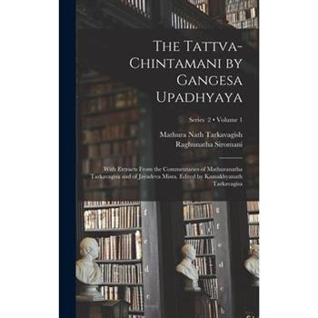 The Tattva-chintamani by Gangesa Upadhyaya; With Extracts From the Commentaries of Mathuranatha Tarkavagisa and of Jayadeva Misra. Edited by Kamakhyanath Tarkavagisa; Volume 1; Series 2