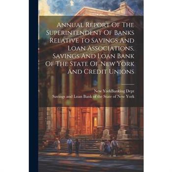 Annual Report Of The Superintendent Of Banks Relative To Savings And Loan Associations, Savings And Loan Bank Of The State Of New York And Credit Unions