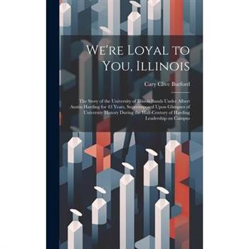 We're Loyal to You, Illinois; the Story of the University of Illinois Bands Under Albert Austin Harding for 43 Years, Superimposed Upon Glimpses of University History During the Half-century of Hardin