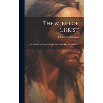 The Mind of Christ; an Attempt to Answer the Question, What did Jesus Believe?
